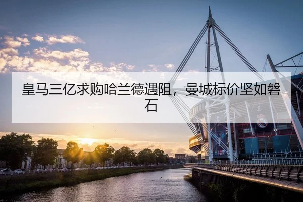 皇马三亿求购哈兰德遇阻，曼城标价坚如磐石