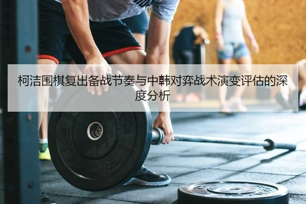 ke-jie-wei-qi-fu-chu-bei-zhan-jie-zou-yu-zhong-han-dui-yi-zhan-shu-yan-bian-ping-gu-de-shen-du-fen-xi-2-847.jpg