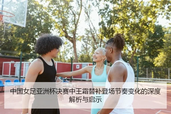 中国女足亚洲杯决赛中王霜替补登场节奏变化的深度解析与启示